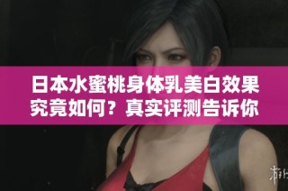 日本水蜜桃身体乳美白效果究竟如何？真实评测告诉你答案