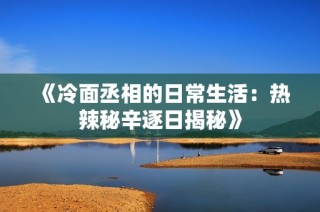 《冷面丞相的日常生活：热辣秘辛逐日揭秘》