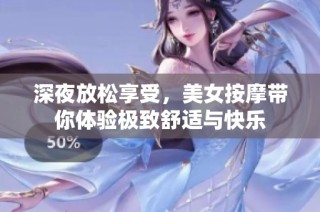 深夜放松享受，美女按摩带你体验极致舒适与快乐