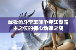 武松勇斗李玉萍争夺江湖霸主之位的惊心动魄之战