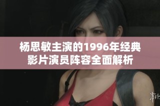 杨思敏主演的1996年经典影片演员阵容全面解析