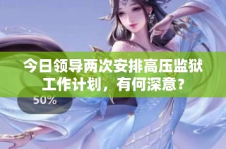 今日领导两次安排高压监狱工作计划，有何深意？