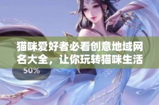猫咪爱好者必看创意地域网名大全，让你玩转猫咪生活
