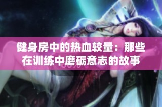 健身房中的热血较量：那些在训练中磨砺意志的故事