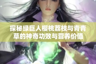 探秘绿巨人樱桃荔枝与青青草的神奇功效与营养价值
