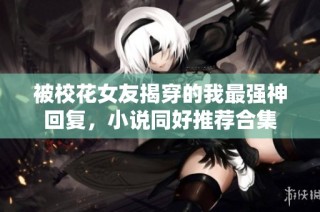 被校花女友揭穿的我最强神回复，小说同好推荐合集