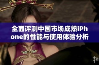 全面评测中国市场成熟iPhone的性能与使用体验分析