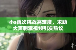 小s再次挑战高难度，求助大声刺激视频引发热议