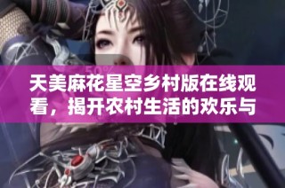 天美麻花星空乡村版在线观看，揭开农村生活的欢乐与挑战