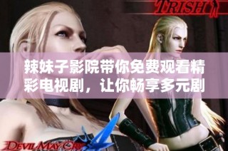 辣妹子影院带你免费观看精彩电视剧，让你畅享多元剧情