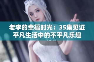 老李的幸福时光：35集见证平凡生活中的不平凡乐趣