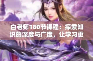 白老师180节课程：探索知识的深度与广度，让学习更有趣
