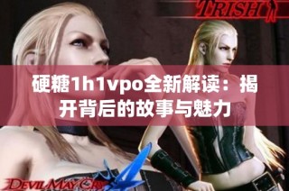 硬糖1h1vpo全新解读：揭开背后的故事与魅力