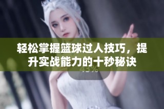 轻松掌握篮球过人技巧，提升实战能力的十秒秘诀