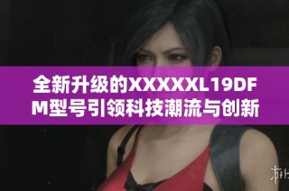 全新升级的XXXXXL19DFM型号引领科技潮流与创新体验