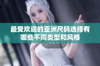 最受欢迎的亚洲尺码选择有哪些不同类型和风格