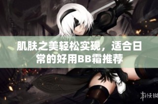 肌肤之美轻松实现，适合日常的好用BB霜推荐