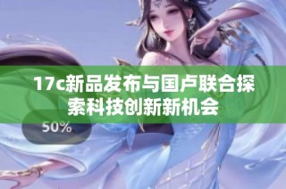 17c新品发布与国卢联合探索科技创新新机会