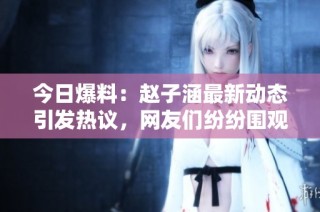 今日爆料：赵子涵最新动态引发热议，网友们纷纷围观竞猜！