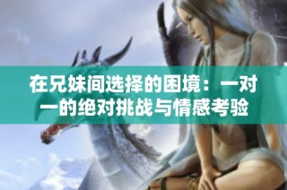 在兄妹间选择的困境：一对一的绝对挑战与情感考验