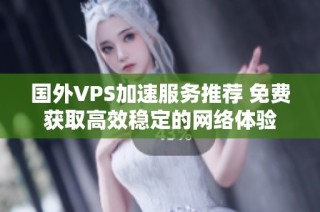 国外VPS加速服务推荐 免费获取高效稳定的网络体验