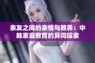 亲友之间的亲情与教养：中韩家庭教育的异同探索