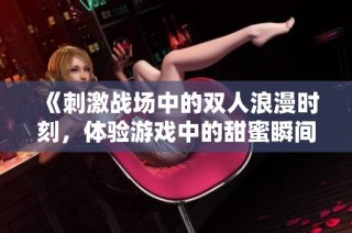 《刺激战场中的双人浪漫时刻，体验游戏中的甜蜜瞬间》