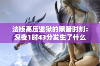 法版高压监狱的黑暗时刻：深夜1时43分发生了什么