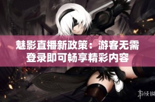 魅影直播新政策：游客无需登录即可畅享精彩内容