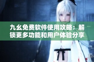 九幺免费软件使用攻略：解锁更多功能和用户体验分享