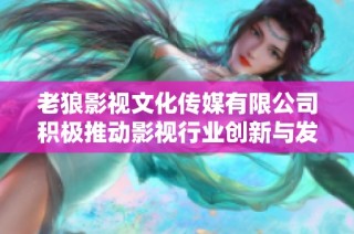 老狼影视文化传媒有限公司积极推动影视行业创新与发展