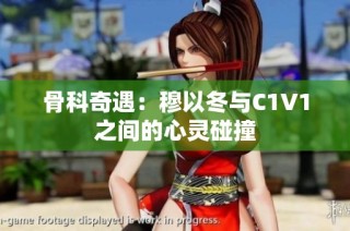 骨科奇遇：穆以冬与C1V1之间的心灵碰撞