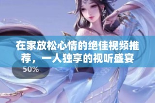 在家放松心情的绝佳视频推荐，一人独享的视听盛宴