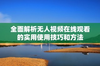 全面解析无人视频在线观看的实用使用技巧和方法