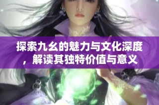 探索九幺的魅力与文化深度，解读其独特价值与意义