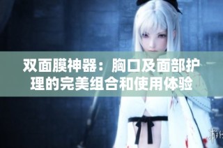 双面膜神器：胸口及面部护理的完美组合和使用体验