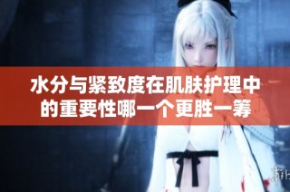 水分与紧致度在肌肤护理中的重要性哪一个更胜一筹