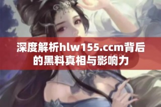 深度解析hlw155.ccm背后的黑料真相与影响力