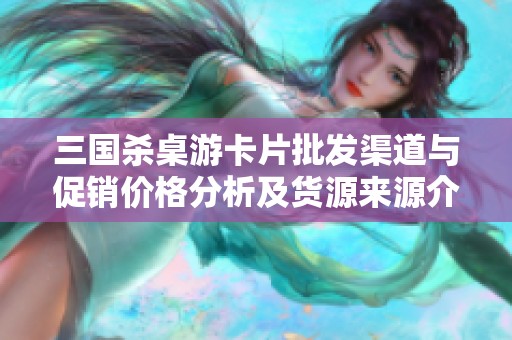 三国杀桌游卡片批发渠道与促销价格分析及货源来源介绍