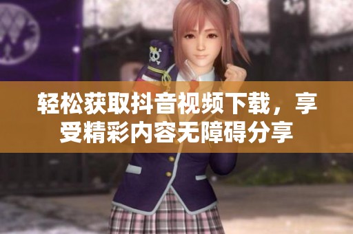 轻松获取抖音视频下载，享受精彩内容无障碍分享