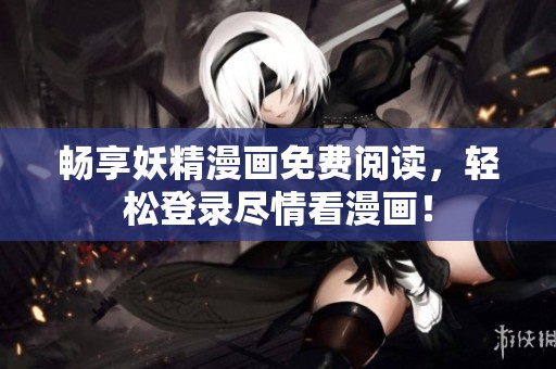 畅享妖精漫画免费阅读，轻松登录尽情看漫画！