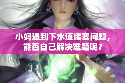 小妈遇到下水道堵塞问题，能否自己解决难题呢？