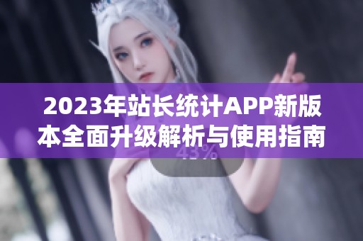 2023年站长统计APP新版本全面升级解析与使用指南