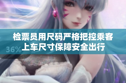 检票员用尺码严格把控乘客上车尺寸保障安全出行