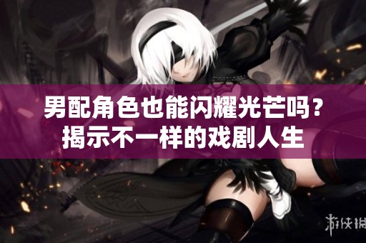 男配角色也能闪耀光芒吗？揭示不一样的戏剧人生