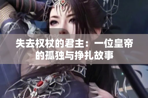失去权杖的君主：一位皇帝的孤独与挣扎故事