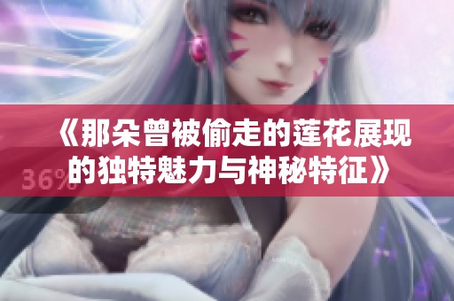 《那朵曾被偷走的莲花展现的独特魅力与神秘特征》