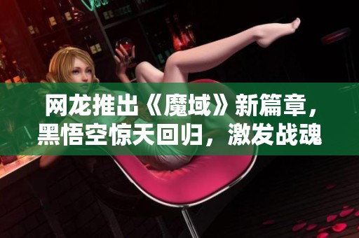 网龙推出《魔域》新篇章，黑悟空惊天回归，激发战魂重燃激情