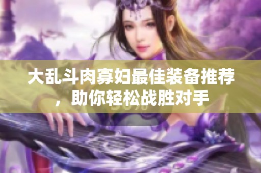 大乱斗肉寡妇最佳装备推荐，助你轻松战胜对手