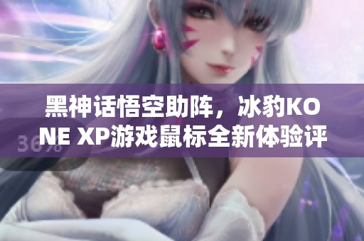 黑神话悟空助阵，冰豹KONE XP游戏鼠标全新体验评测